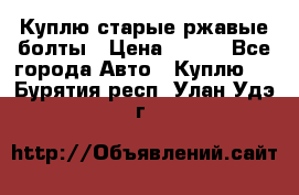 Куплю старые ржавые болты › Цена ­ 149 - Все города Авто » Куплю   . Бурятия респ.,Улан-Удэ г.